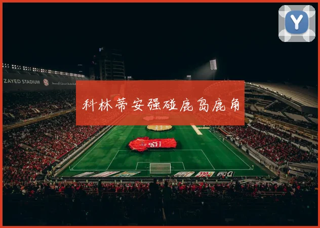 科林蒂安强碰鹿岛鹿角 - 买球站投注