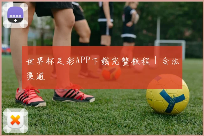 世界杯足彩APP下载完整教程｜合法渠道 - 买球站投注