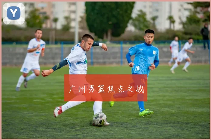 广州男篮焦点之战 - 买球站投注