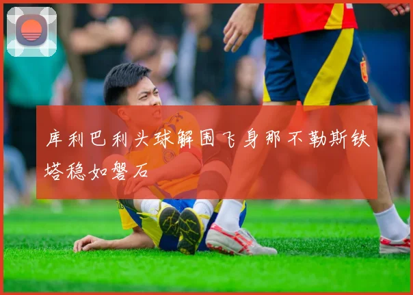 库利巴利头球解围飞身那不勒斯铁塔稳如磐石 - 买球站投注