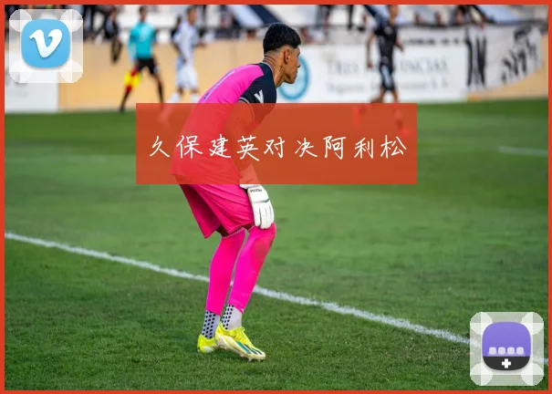 久保建英对决阿利松 - 买球站投注